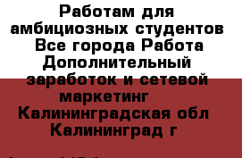 Работам для амбициозных студентов. - Все города Работа » Дополнительный заработок и сетевой маркетинг   . Калининградская обл.,Калининград г.
